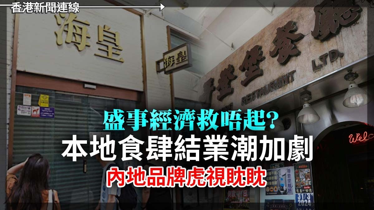 盛事經濟救唔起？本地食肆結業潮加劇 內地品牌虎視眈眈